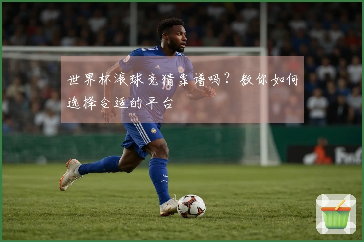 世界杯滚球竞猜靠谱吗？教你如何选择合适的平台