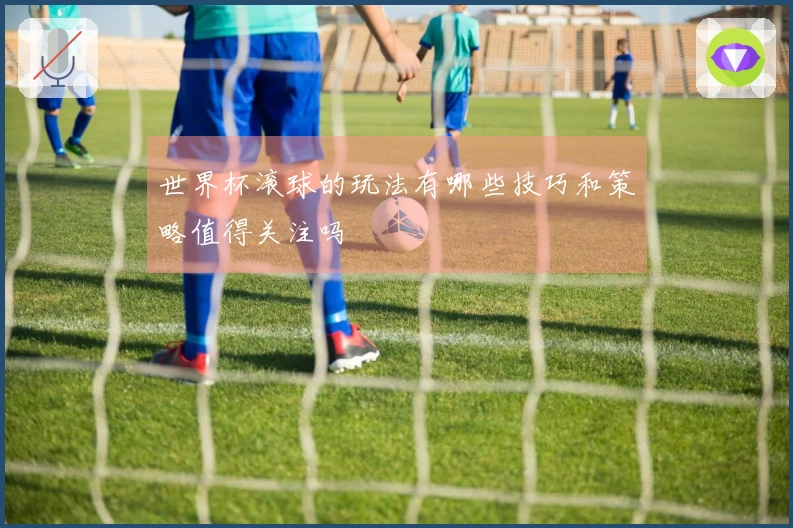 世界杯滚球的玩法有哪些技巧和策略值得关注吗