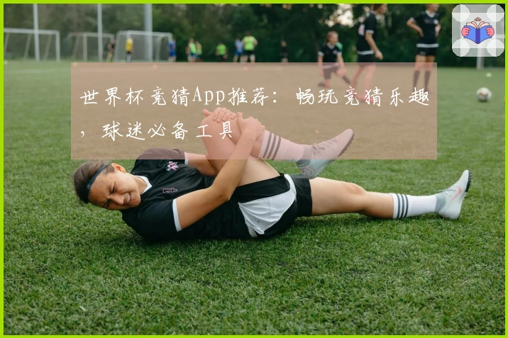 世界杯竞猜App推荐：畅玩竞猜乐趣，球迷必备工具