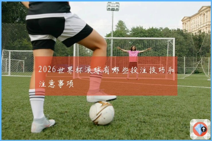 2026世界杯滚球有哪些投注技巧和注意事项