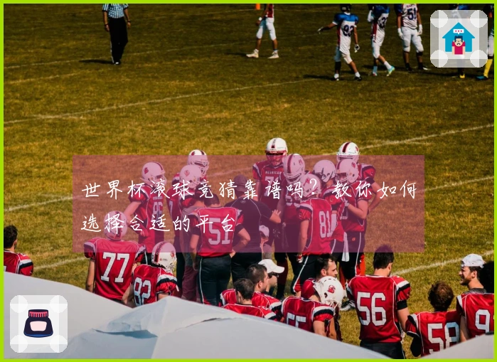世界杯滚球竞猜靠谱吗？教你如何选择合适的平台
