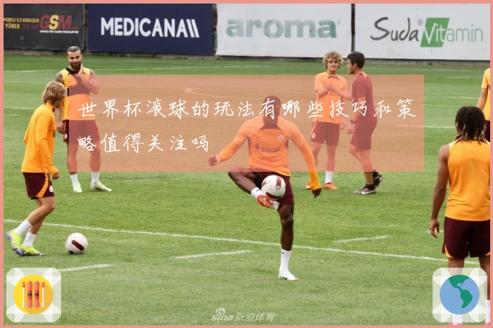 世界杯滚球的玩法有哪些技巧和策略值得关注吗